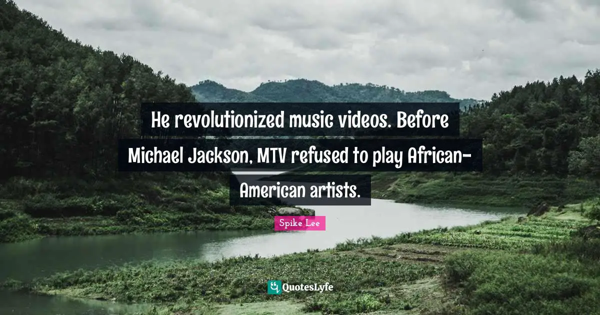 He revolutionized music videos. Before Michael Jackson, MTV refused to play African-American artists.