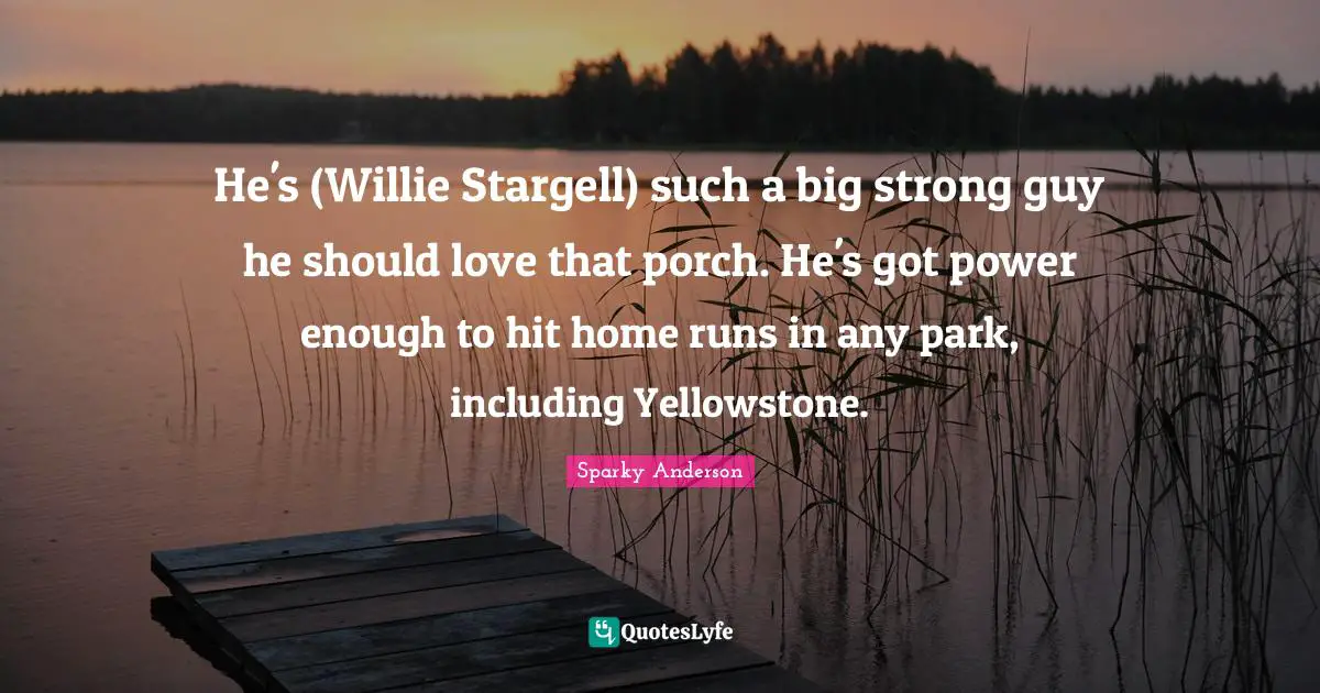 He's (Willie Stargell) such a big strong guy he should love that porch. He's got power enough to hit home runs in any park, including Yellowstone.
