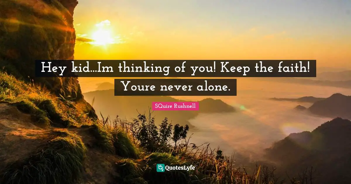 Hey kid...Im thinking of you! Keep the faith! Youre never alone.