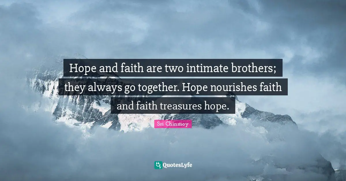 Hope and faith are two intimate brothers; they always go together. Hope nourishes faith and faith treasures hope.