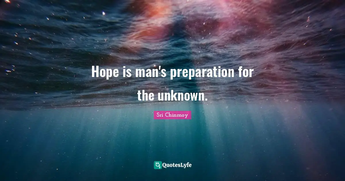 Hope is man's preparation for the unknown.