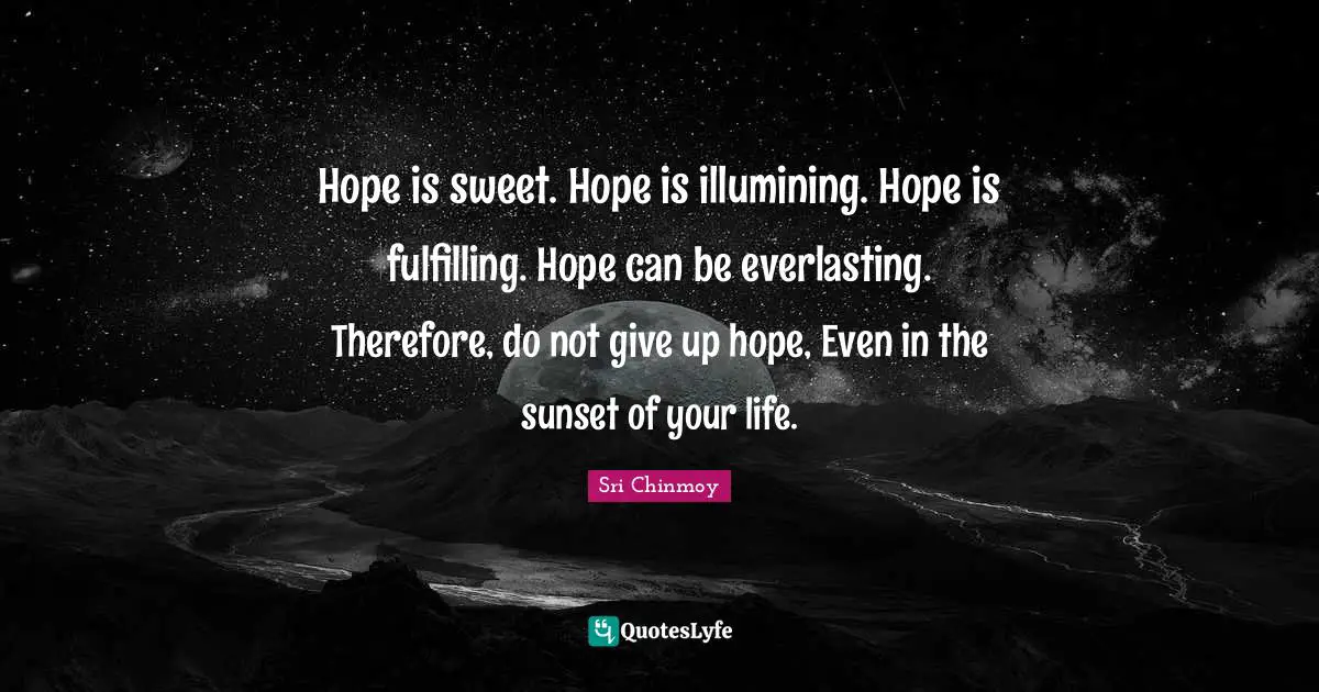 Sunset Quotes: "Hope is sweet. Hope is illumining. Hope is fulfilling. Hope can be everlasting. Therefore, do not give up hope, Even in the sunset of your life."