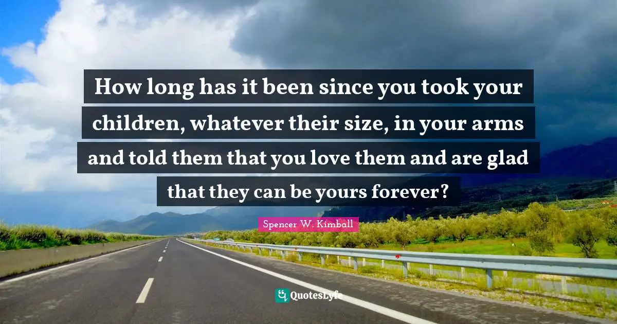How long has it been since you took your children, whatever their size, in your arms and told them that you love them and are glad that they can be yours forever?