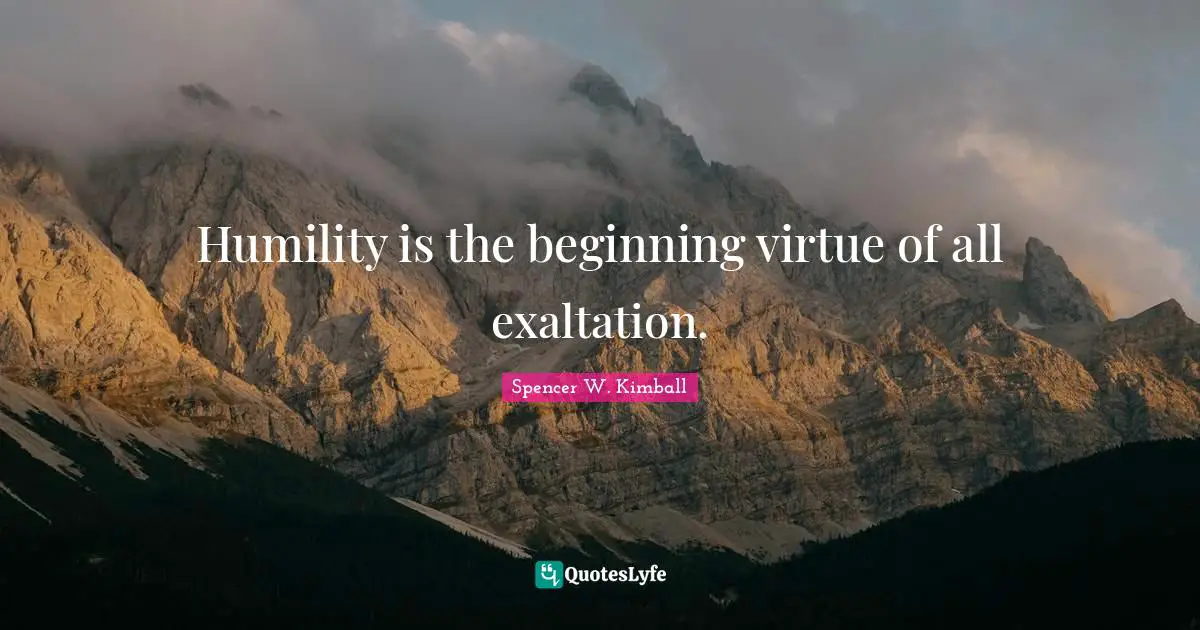 Humility is the beginning virtue of all exaltation.