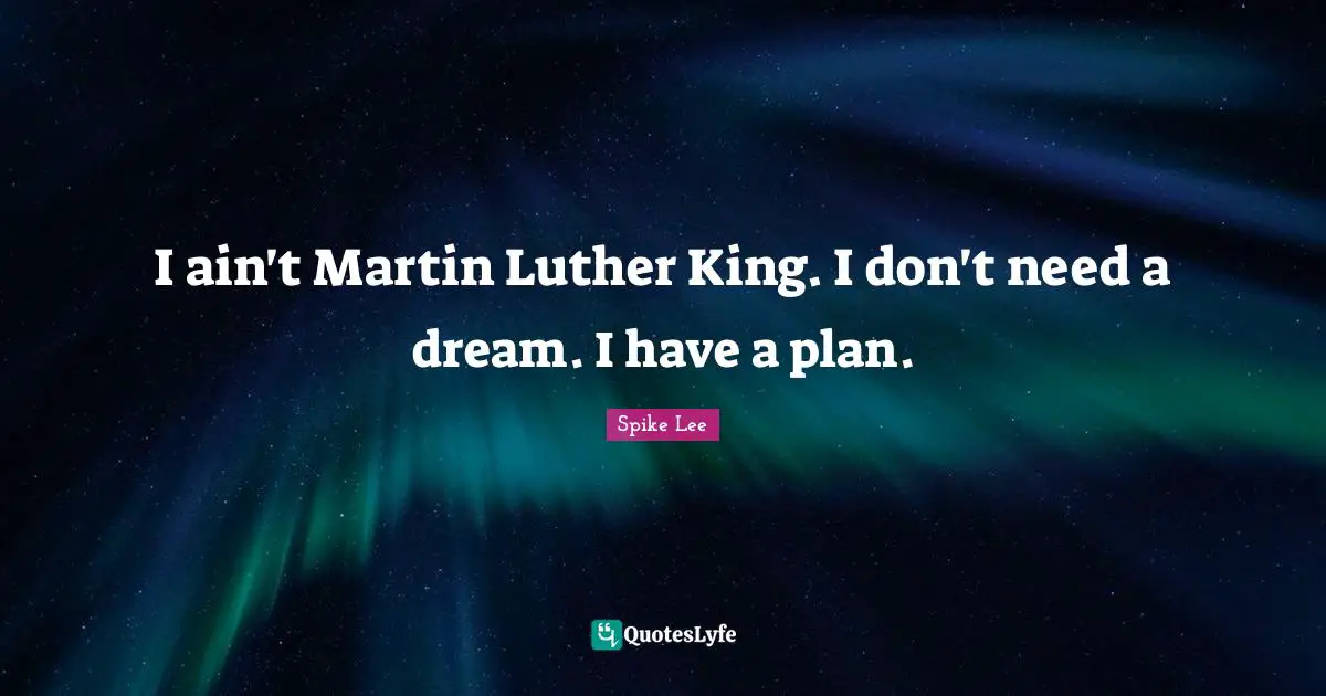 I ain't Martin Luther King. I don't need a dream. I have a plan.