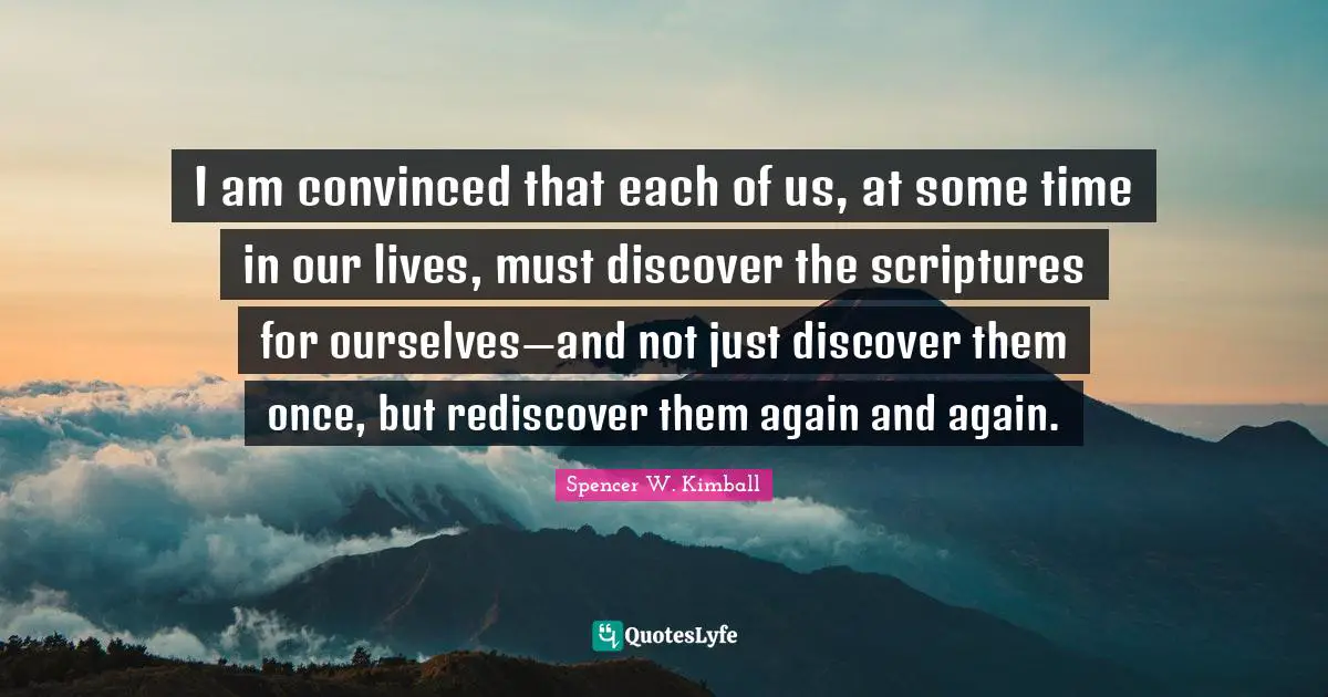 J.C. Spencer Quotes: "I am convinced that each of us, at some time in our lives, must discover the scriptures for ourselves—and not just discover them once, but rediscover them again and again."