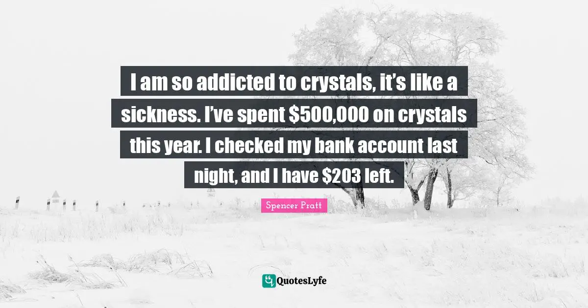I am so addicted to crystals, it’s like a sickness. I’ve spent $500,000 on crystals this year. I checked my bank account last night, and I have $203 left.