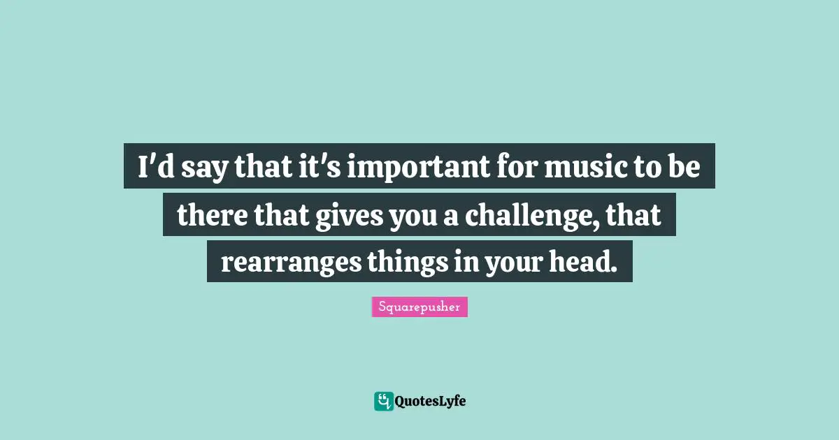 Squarepusher Quotes: "I'd say that it's important for music to be there that gives you a challenge, that rearranges things in your head."