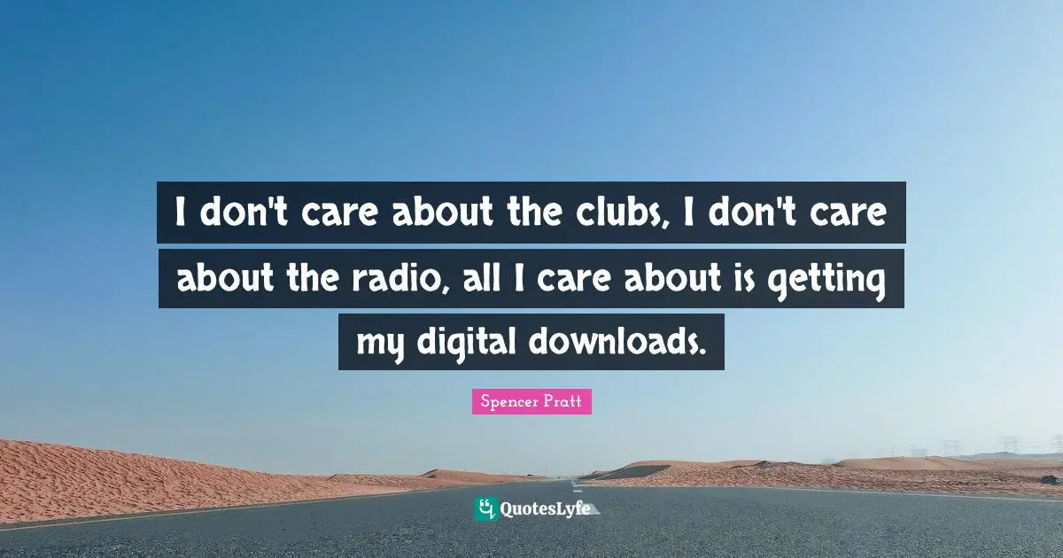 I don't care about the clubs, I don't care about the radio, all I care about is getting my digital downloads.