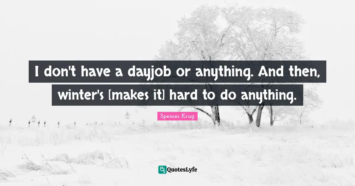 I don't have a dayjob or anything. And then, winter's [makes it] hard to do anything.