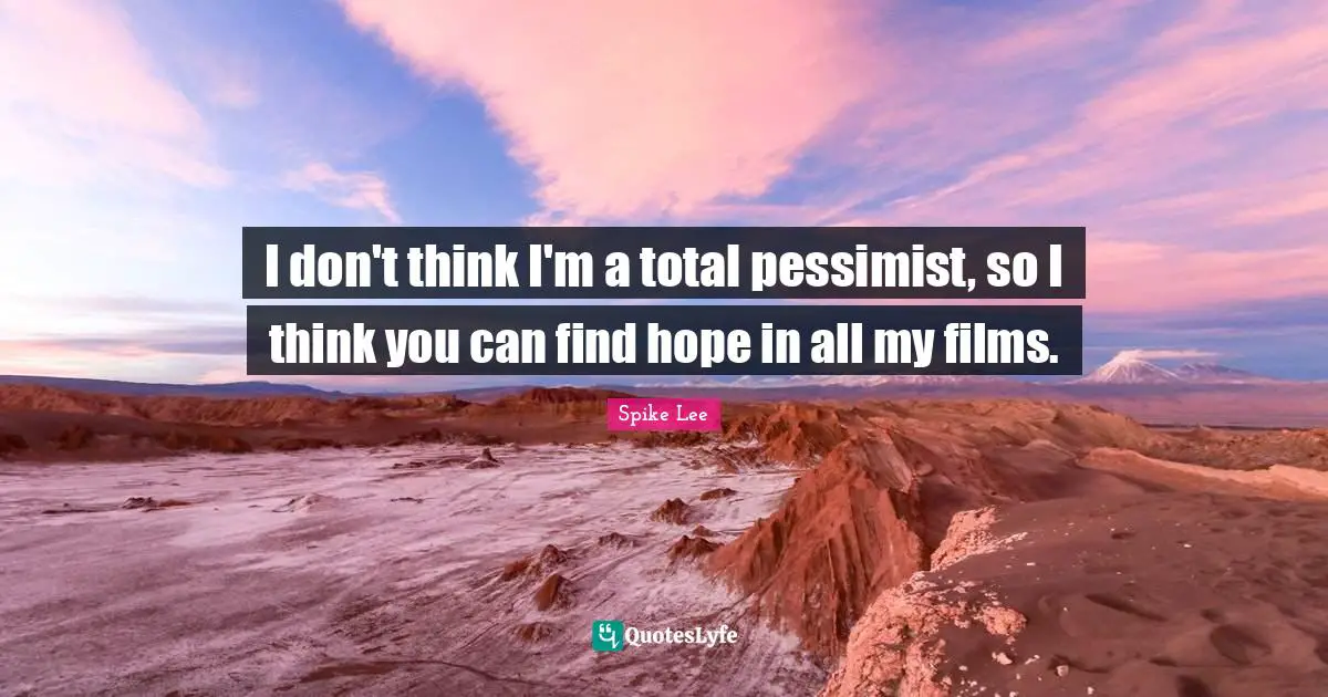 I don't think I'm a total pessimist, so I think you can find hope in all my films.