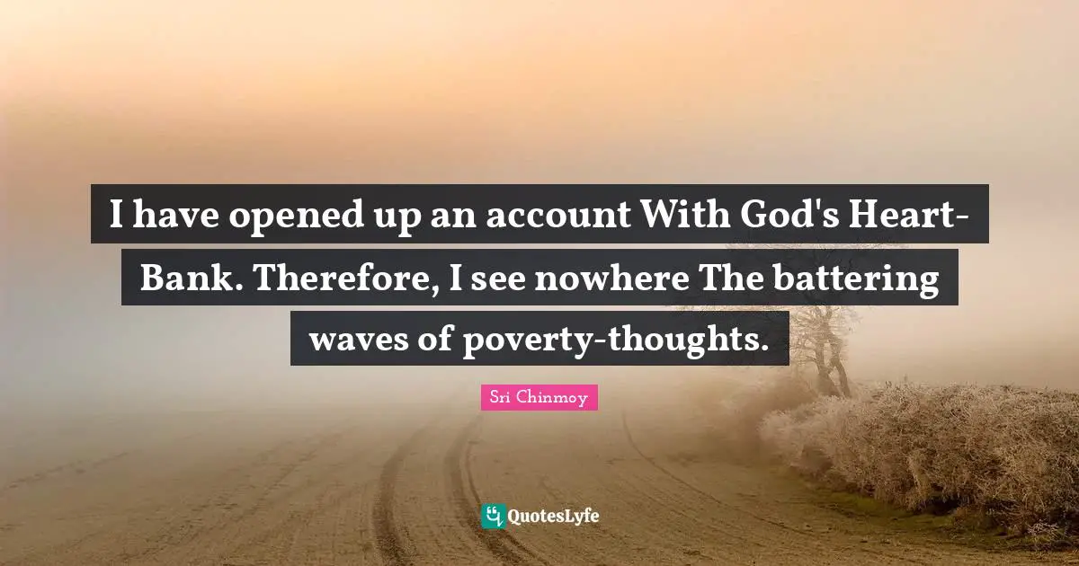 I have opened up an account With God's Heart-Bank. Therefore, I see nowhere The battering waves of poverty-thoughts.