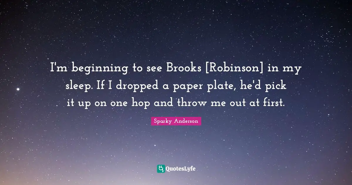 I'm beginning to see Brooks [Robinson] in my sleep. If I dropped a paper plate, he'd pick it up on one hop and throw me out at first.