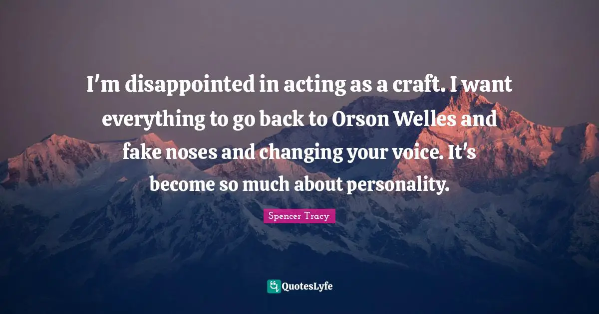 I'm disappointed in acting as a craft. I want everything to go back to Orson Welles and fake noses and changing your voice. It's become so much about personality.