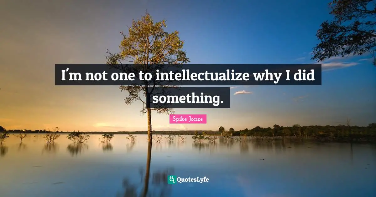 I'm not one to intellectualize why I did something.