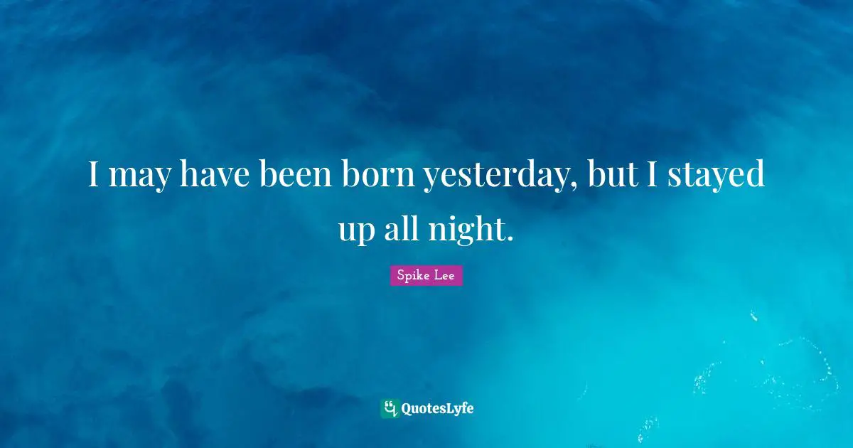 I may have been born yesterday, but I stayed up all night.