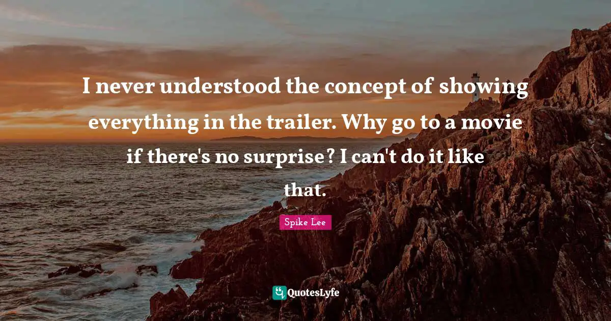 Trailers Quotes: "I never understood the concept of showing everything in the trailer. Why go to a movie if there's no surprise? I can't do it like that."