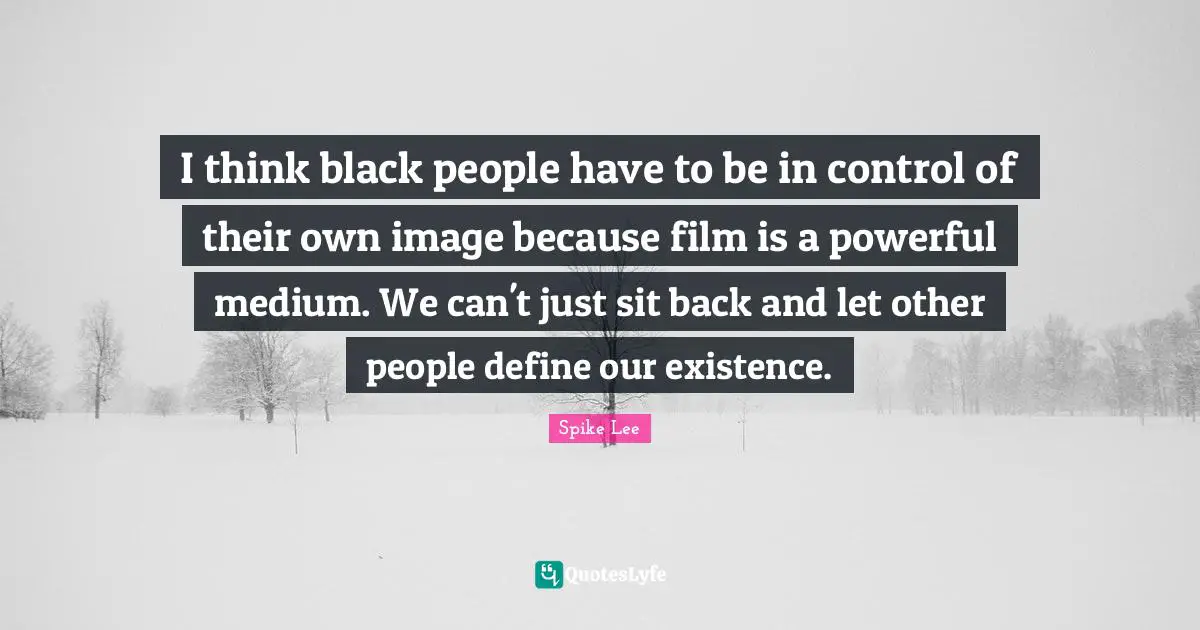 Black People Quotes: "I think black people have to be in control of their own image because film is a powerful medium. We can't just sit back and let other people define our existence."