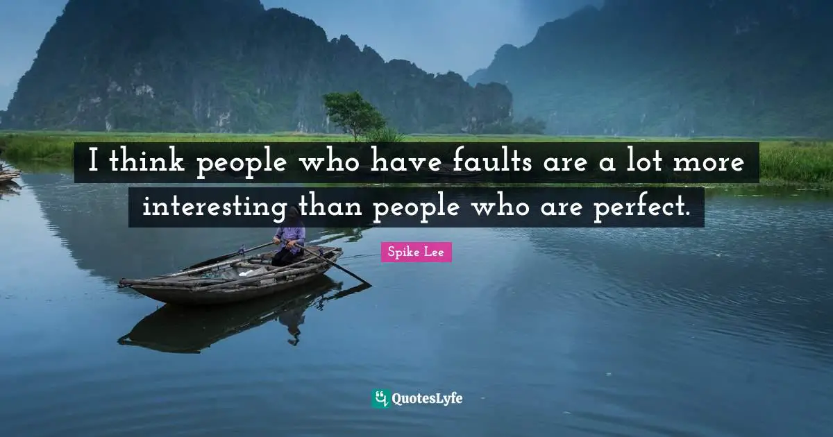 I think people who have faults are a lot more interesting than people who are perfect.