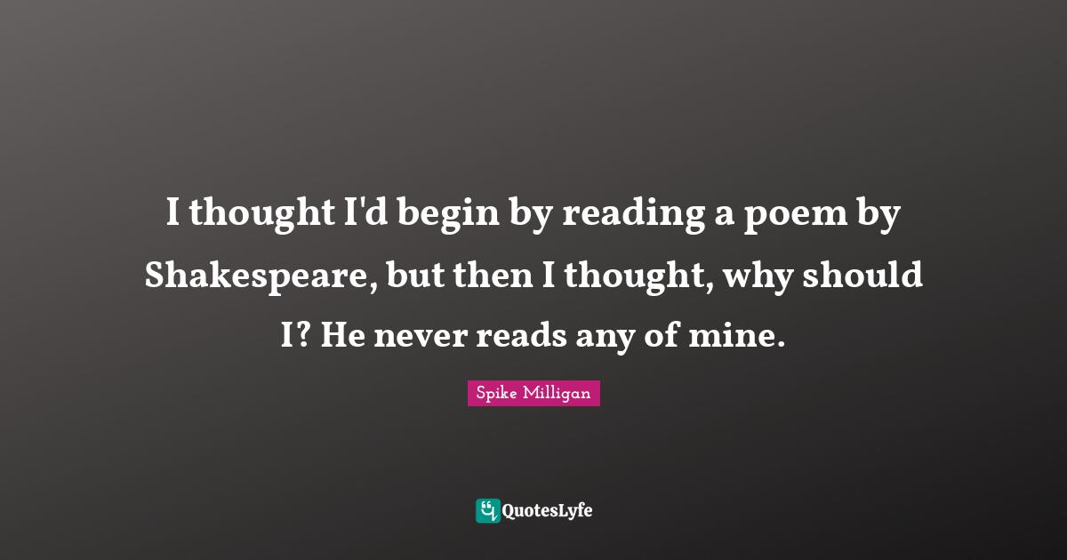 Sonnet Quotes: "I thought I'd begin by reading a poem by Shakespeare, but then I thought, why should I? He never reads any of mine."