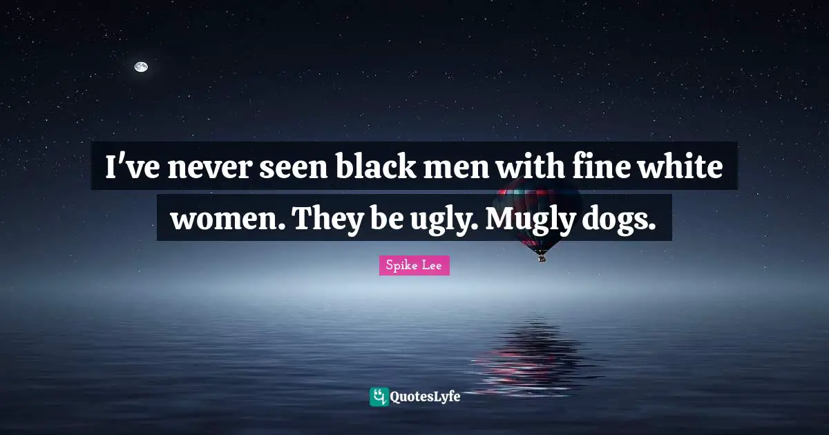 I've never seen black men with fine white women. They be ugly. Mugly dogs.