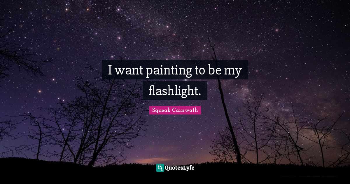 I want painting to be my flashlight.... Quote by Squeak Carnwath