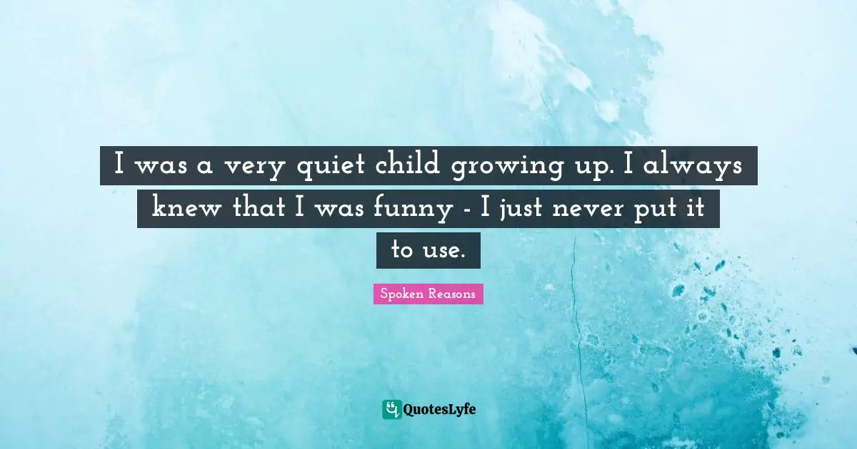 I was a very quiet child growing up. I always knew that I was funny - I just never put it to use.