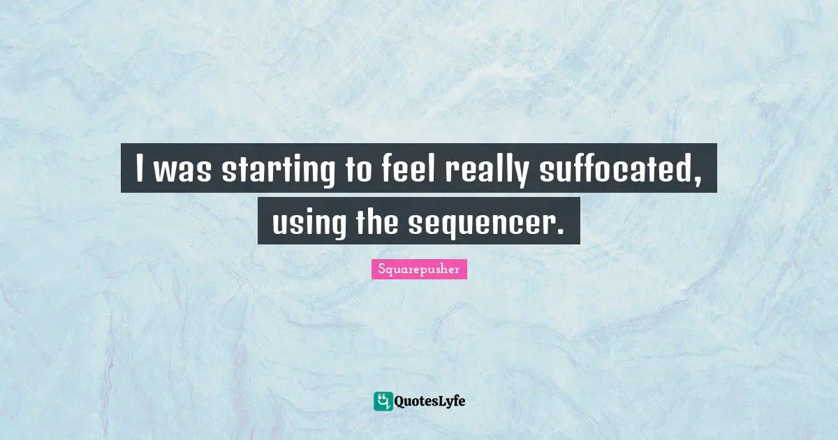 I was starting to feel really suffocated, using the sequencer.