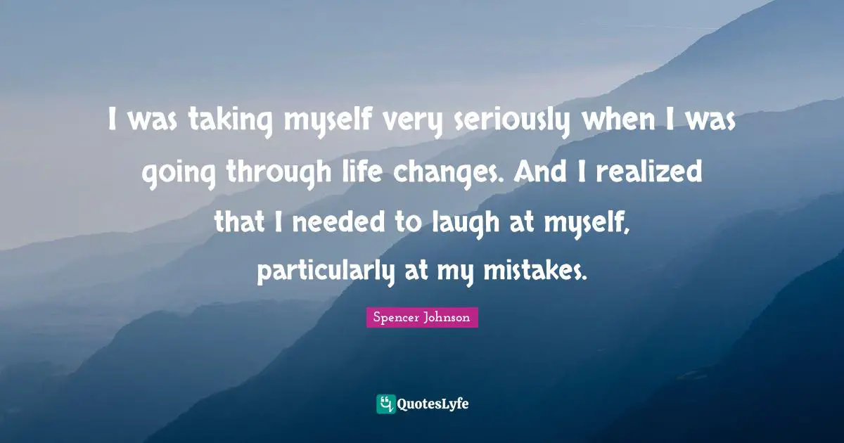 I was taking myself very seriously when I was going through life changes. And I realized that I needed to laugh at myself, particularly at my mistakes.