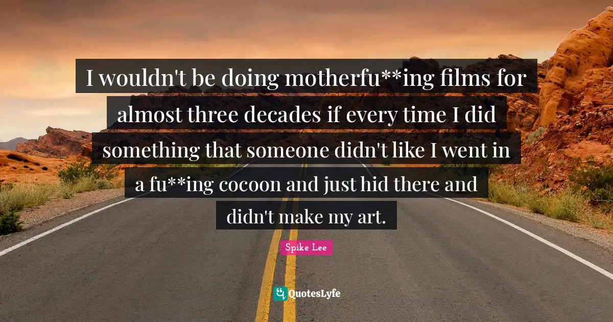 I wouldn't be doing motherfu**ing films for almost three decades if every time I did something that someone didn't like I went in a fu**ing cocoon and just hid there and didn't make my art.