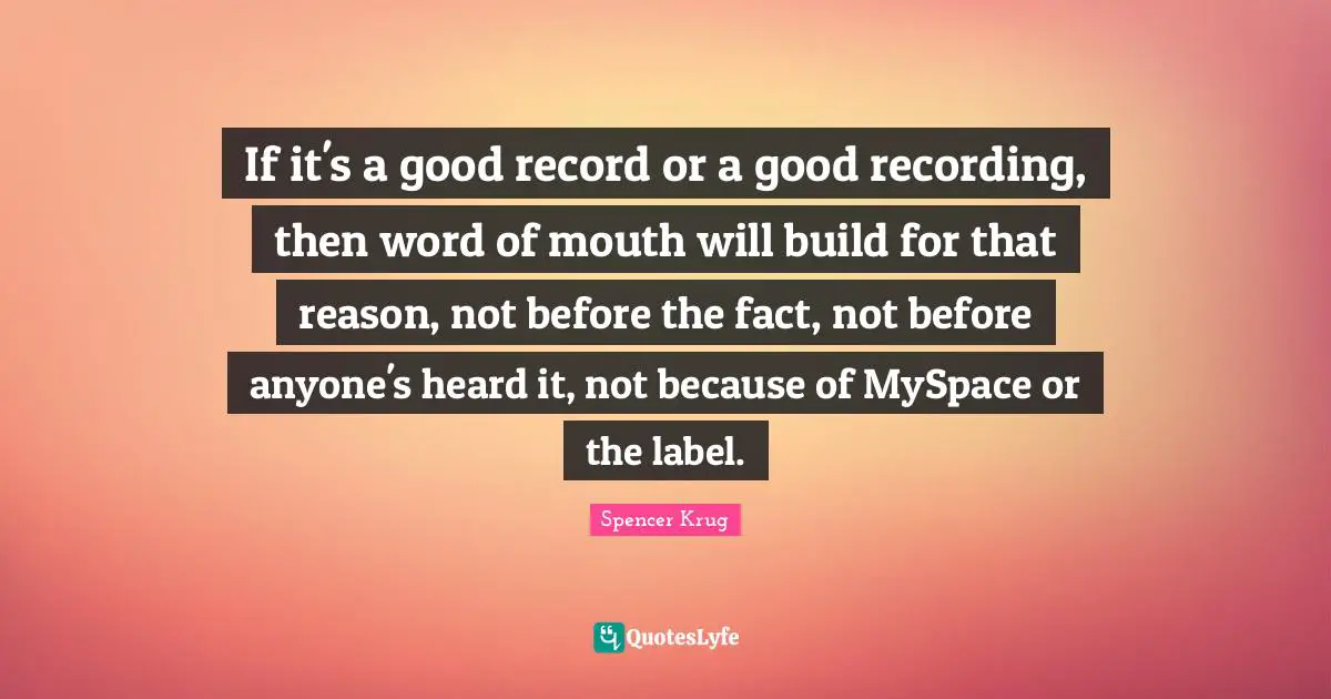 Word Of Mouth Quotes: "If it's a good record or a good recording, then word of mouth will build for that reason, not before the fact, not before anyone's heard it, not because of MySpace or the label."