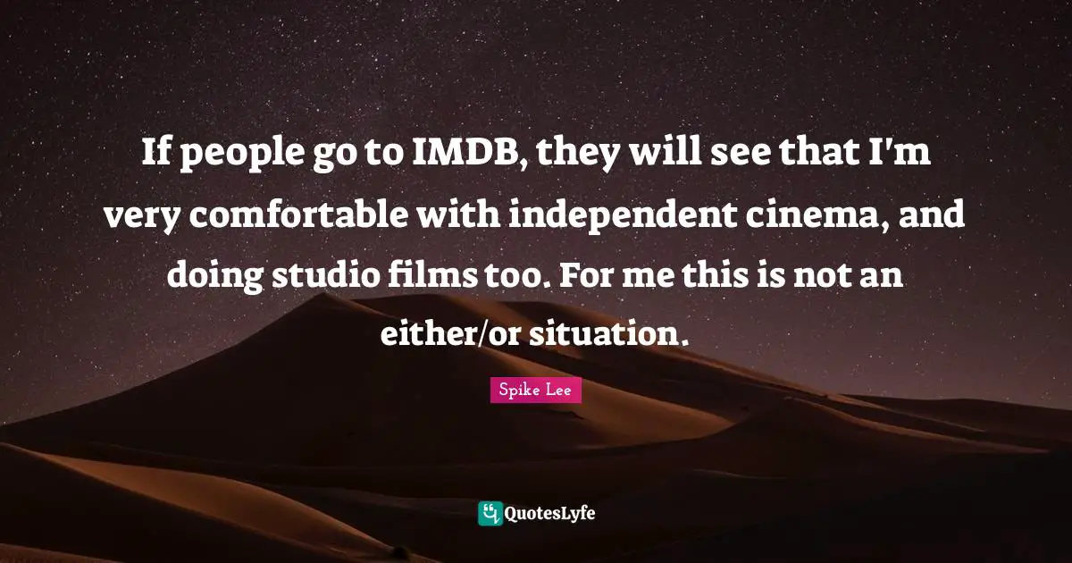 If people go to IMDB, they will see that I'm very comfortable with independent cinema, and doing studio films too. For me this is not an either/or situation.