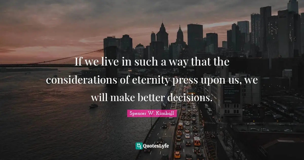 If we live in such a way that the considerations of eternity press upon us, we will make better decisions.