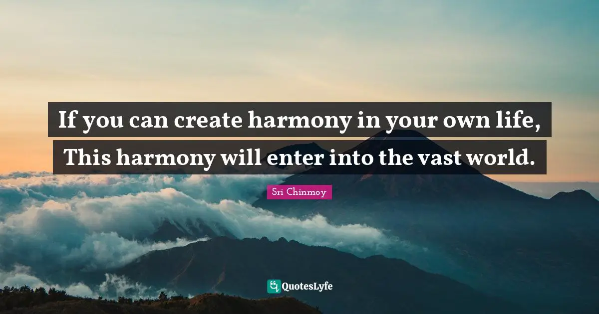 If you can create harmony in your own life, This harmony will enter into the vast world.