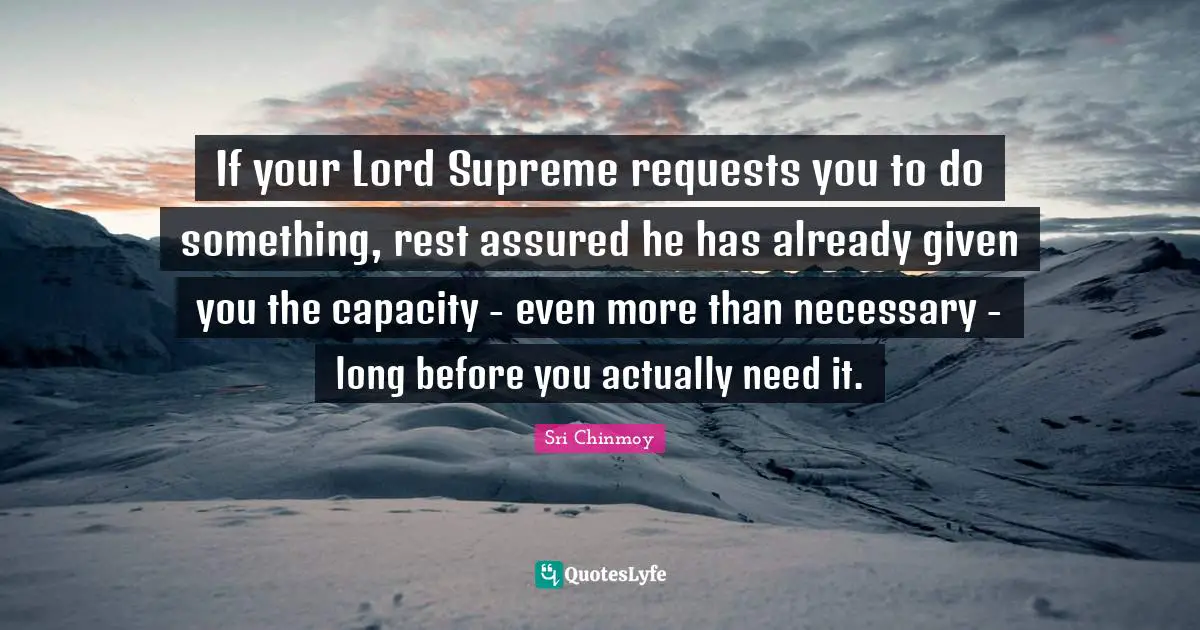 If your Lord Supreme requests you to do something, rest assured he has already given you the capacity - even more than necessary - long before you actually need it.