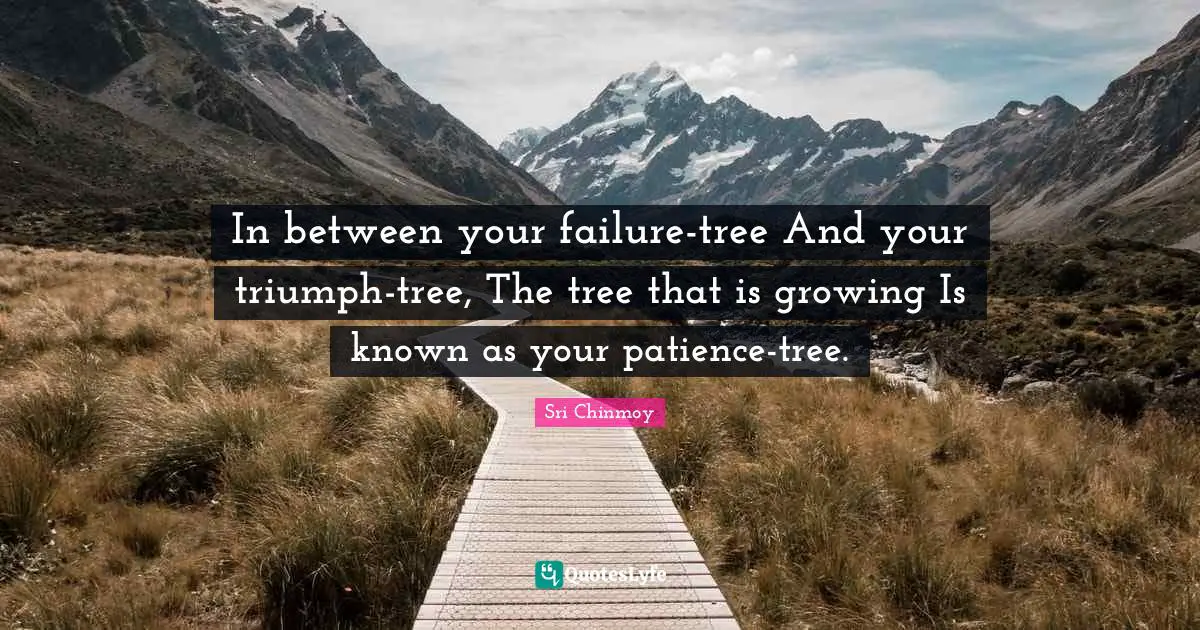 In between your failure-tree And your triumph-tree, The tree that is growing Is known as your patience-tree.