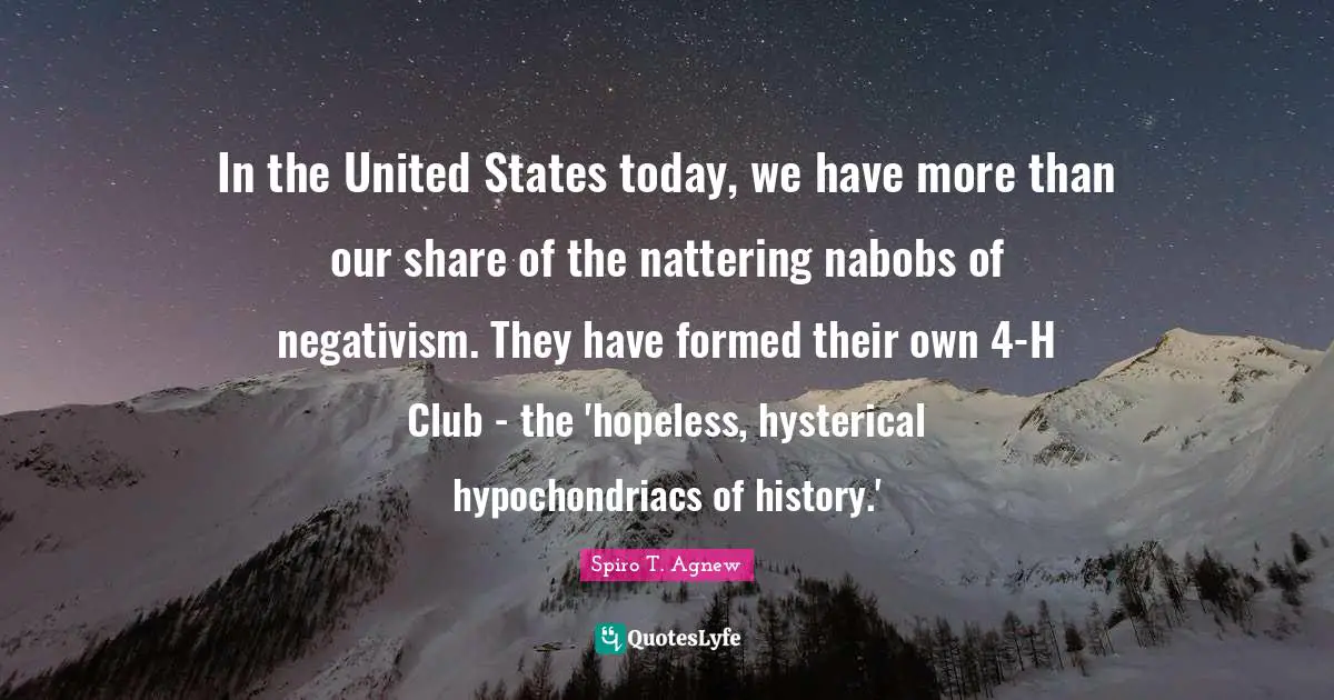 United States Quotes: "In the United States today, we have more than our share of the nattering nabobs of negativism. They have formed their own 4-H Club - the 'hopeless, hysterical hypochondriacs of history.'"