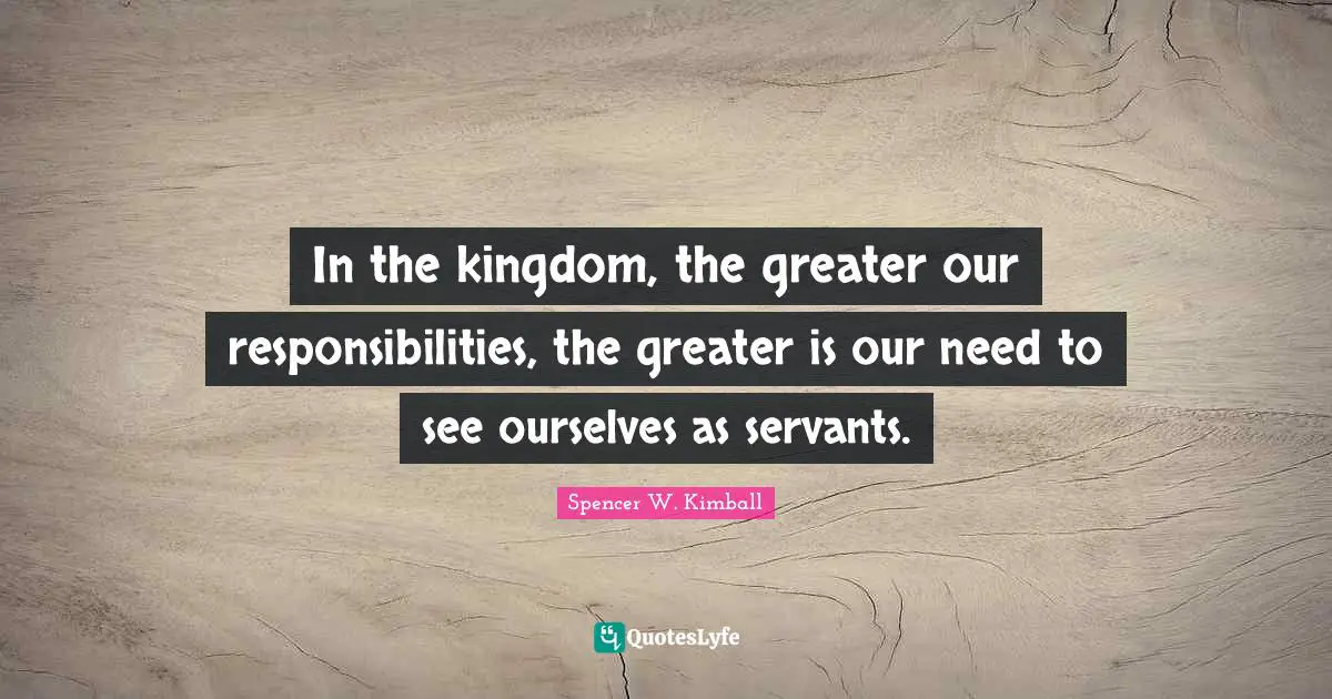 In the kingdom, the greater our responsibilities, the greater is our need to see ourselves as servants.