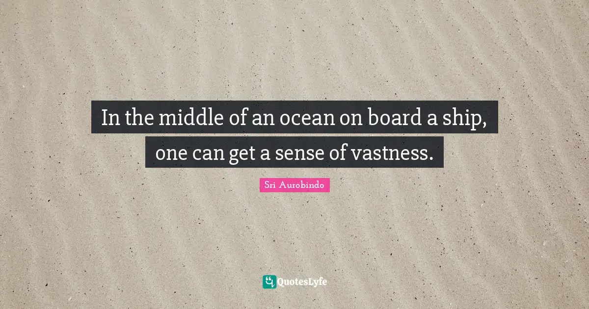 In the middle of an ocean on board a ship, one can get a sense of vastness.