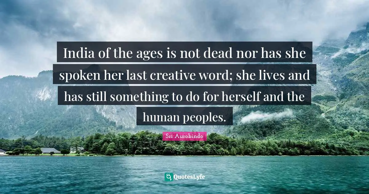 India of the ages is not dead nor has she spoken her last creative word; she lives and has still something to do for herself and the human peoples.