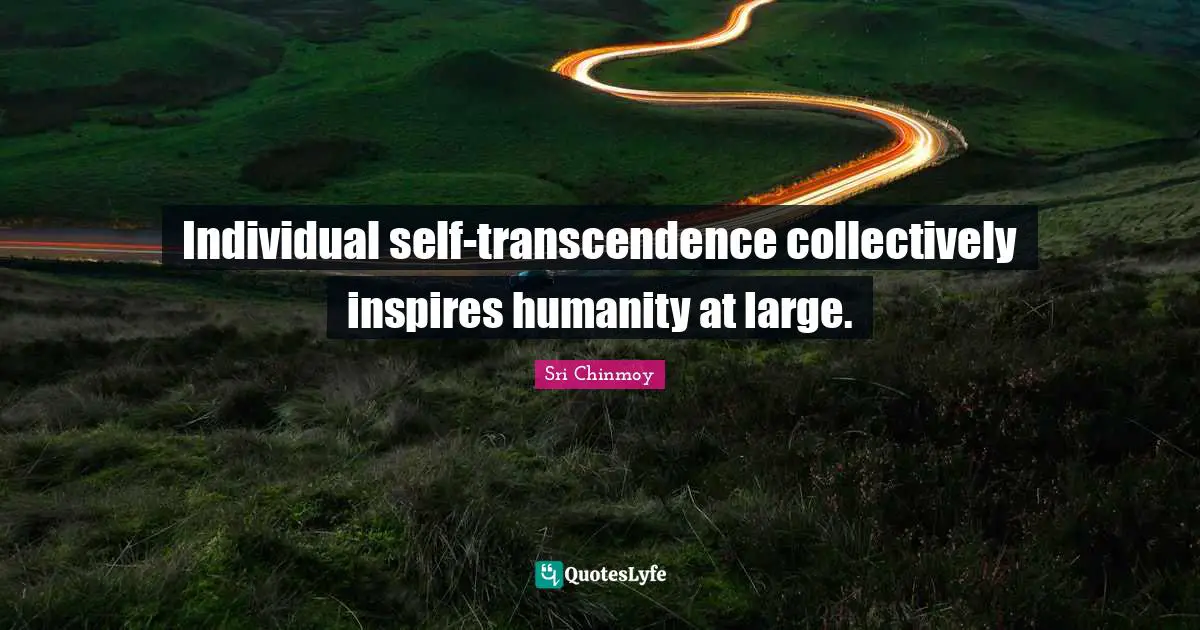 Individual self-transcendence collectively inspires humanity at large.