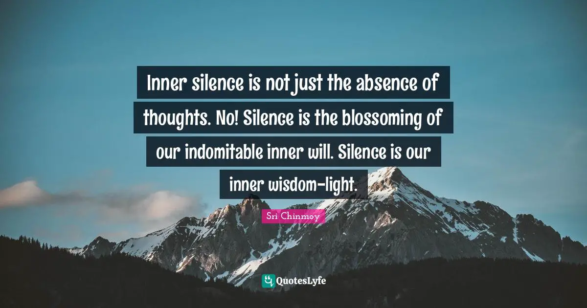 Inner silence is not just the absence of thoughts. No! Silence is the blossoming of our indomitable inner will. Silence is our inner wisdom-light.