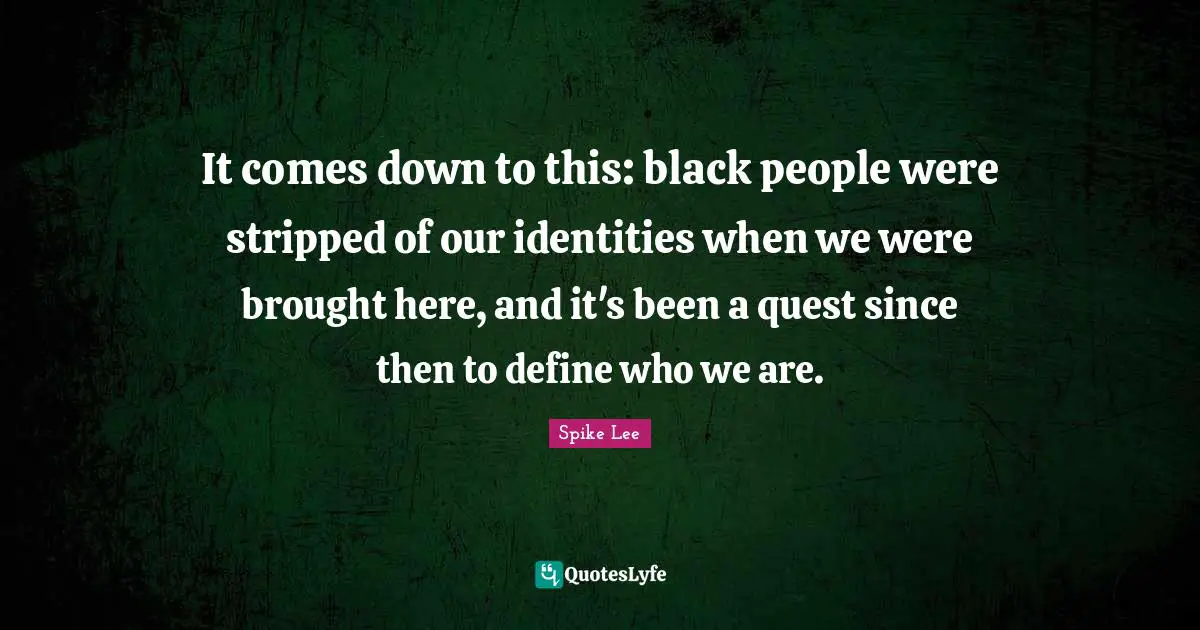 Black People Quotes: "It comes down to this: black people were stripped of our identities when we were brought here, and it's been a quest since then to define who we are."