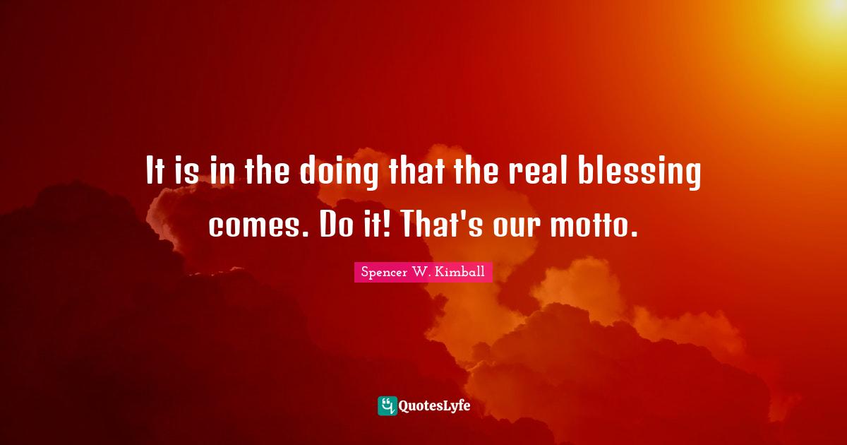 It is in the doing that the real blessing comes. Do it! That's our motto.