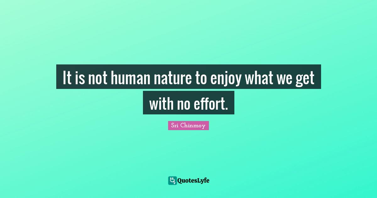 It is not human nature to enjoy what we get with no effort.