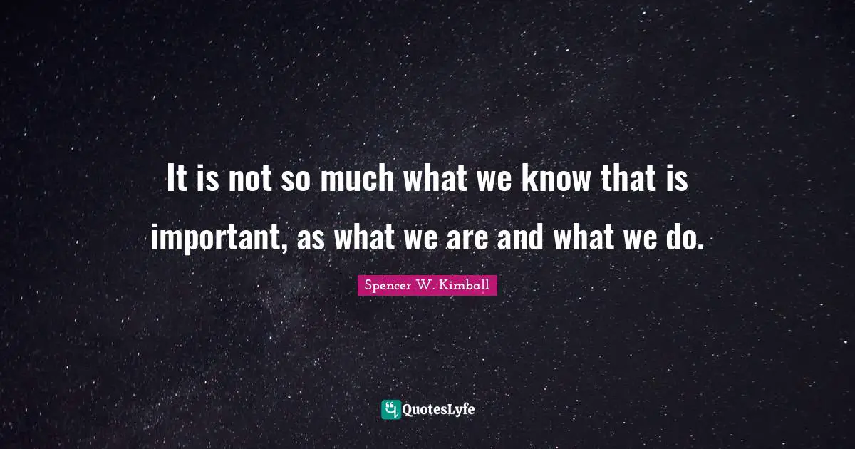 It is not so much what we know that is important, as what we are and what we do.