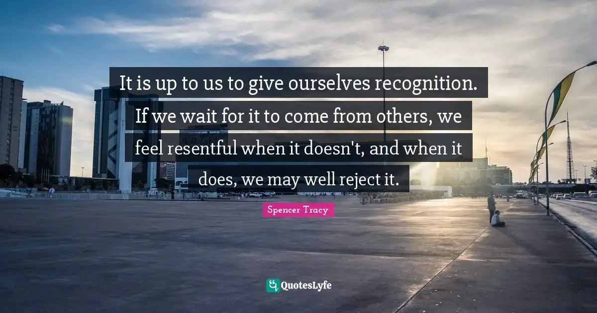 It is up to us to give ourselves recognition. If we wait for it to come from others, we feel resentful when it doesn't, and when it does, we may well reject it.