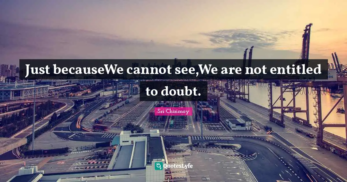 Just becauseWe cannot see,We are not entitled to doubt.