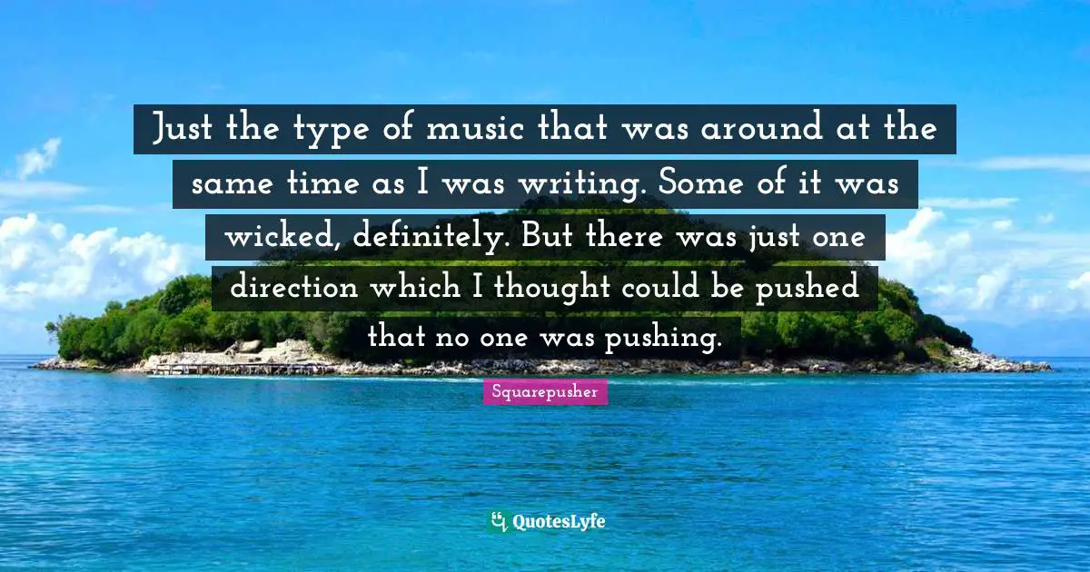 Squarepusher Quotes: "Just the type of music that was around at the same time as I was writing. Some of it was wicked, definitely. But there was just one direction which I thought could be pushed that no one was pushing."