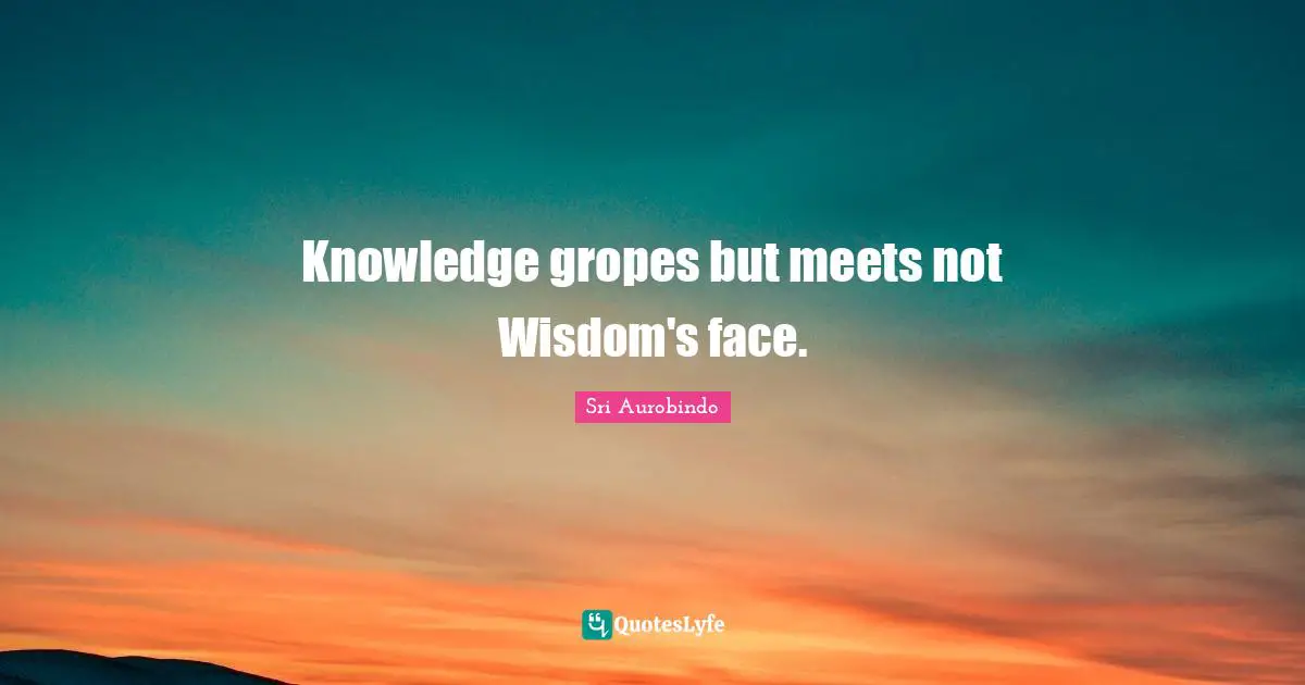 Knowledge gropes but meets not Wisdom's face.